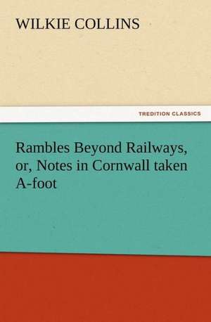 Rambles Beyond Railways, Or, Notes in Cornwall Taken A-Foot: Some Things He Should Know de Wilkie Collins