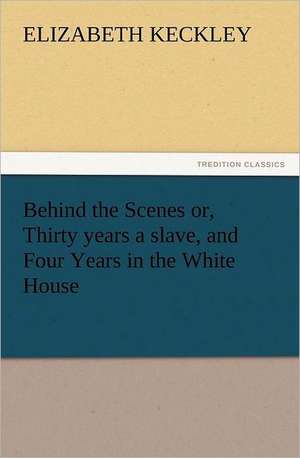 Behind the Scenes Or, Thirty Years a Slave, and Four Years in the White House: Some Things He Should Know de Elizabeth Keckley