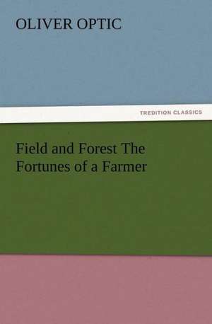 Field and Forest the Fortunes of a Farmer: Some Things He Should Know de Oliver Optic