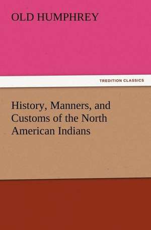 History, Manners, and Customs of the North American Indians de Old Humphrey