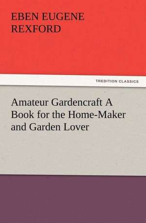 Amateur Gardencraft a Book for the Home-Maker and Garden Lover: New and Old de Eben E. (Eben Eugene) Rexford