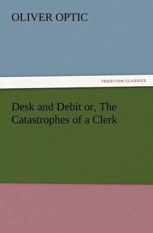 Desk and Debit Or, the Catastrophes of a Clerk: New and Old de Oliver Optic