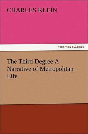 The Third Degree a Narrative of Metropolitan Life: New and Old de Charles Klein