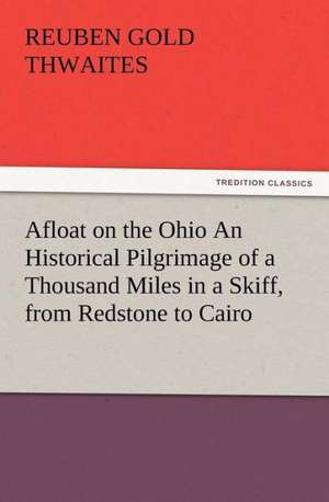 Afloat on the Ohio an Historical Pilgrimage of a Thousand Miles in a Skiff, from Redstone to Cairo: Buccaneer de Reuben Gold Thwaites