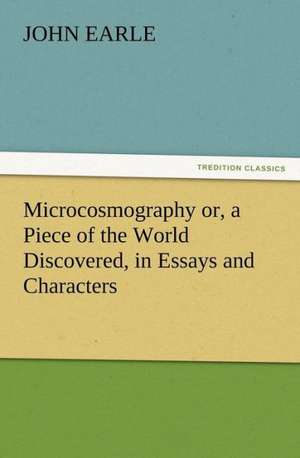 Microcosmography Or, a Piece of the World Discovered, in Essays and Characters: Or, Phases of Occult Life in the Metropolis de John Earle