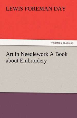 Art in Needlework a Book about Embroidery: Or, Phases of Occult Life in the Metropolis de Lewis Foreman Day