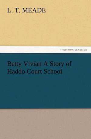 Betty Vivian a Story of Haddo Court School: As Sanctioned by Medical Men, and by Experience in All Ages Including a System of Vegetable Cookery de L. T. Meade