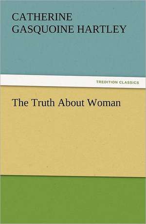 The Truth about Woman: His Love and Exploits, Together with Some Account of the Singular Manner by de C. Gasquoine (Catherine Gasquoine) Hartley