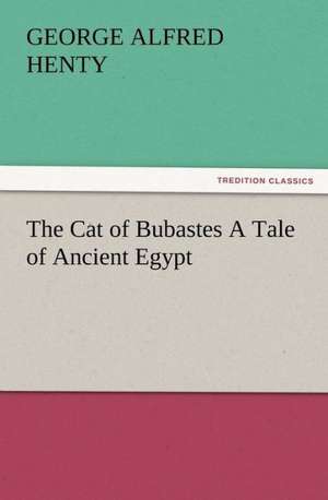 The Cat of Bubastes a Tale of Ancient Egypt: His Love and Exploits, Together with Some Account of the Singular Manner by de G. A. (George Alfred) Henty