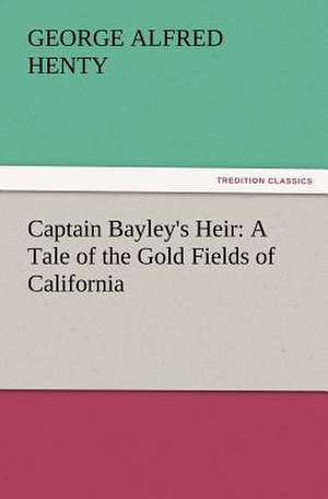 Captain Bayley's Heir: A Tale of the Gold Fields of California de G. A. (George Alfred) Henty