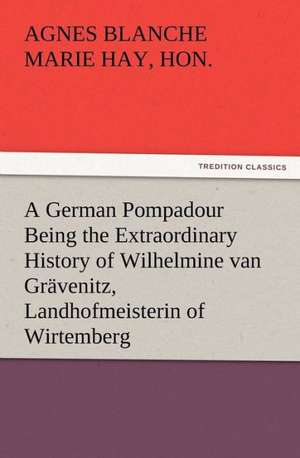 A German Pompadour Being the Extraordinary History of Wilhelmine Van Gr Venitz, Landhofmeisterin of Wirtemberg: A Tale of the Gold Fields of California de Hon. (Agnes Blanche Marie) Hay, Marie