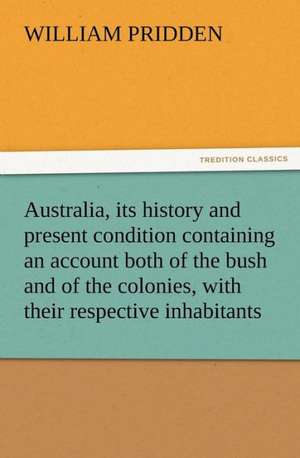 Australia, Its History and Present Condition Containing an Account Both of the Bush and of the Colonies, with Their Respective Inhabitants: A Tale of the Gold Fields of California de W. (William) Pridden