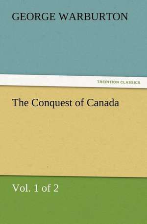 The Conquest of Canada (Vol. 1 of 2) de George Warburton