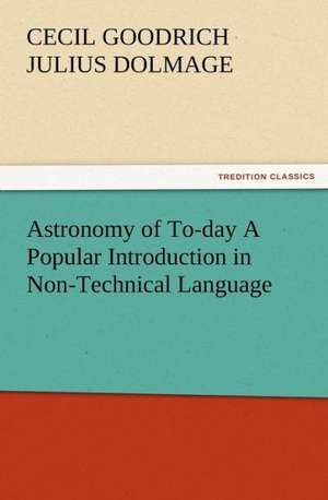 Astronomy of To-Day a Popular Introduction in Non-Technical Language: A Tale of the Gold Fields of California de Cecil Goodrich Julius Dolmage