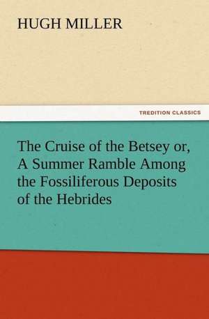 The Cruise of the Betsey Or, a Summer Ramble Among the Fossiliferous Deposits of the Hebrides. with Rambles of a Geologist Or, Ten Thousand Miles Over: Being a Narrative of the Lord's Dealings with George Muller de Hugh Miller