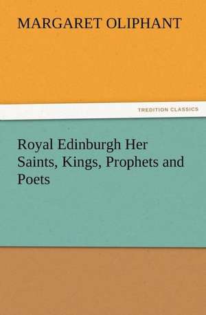 Royal Edinburgh Her Saints, Kings, Prophets and Poets de Mrs. (Margaret) Oliphant