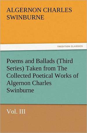 Poems and Ballads (Third Series) Taken from the Collected Poetical Works of Algernon Charles Swinburne-Vol. III: With Some of the Best Passages of the Saint's Writings de Algernon Charles Swinburne