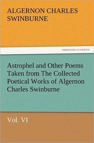 Astrophel and Other Poems Taken from the Collected Poetical Works of Algernon Charles Swinburne, Vol. VI: With Some of the Best Passages of the Saint's Writings de Algernon Charles Swinburne