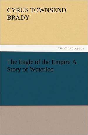 The Eagle of the Empire a Story of Waterloo: The Cathedral Church of Norwich a Description of Its Fabric and a Brief History of the Episcopal See de Cyrus Townsend Brady