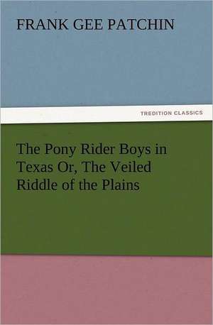 The Pony Rider Boys in Texas Or, the Veiled Riddle of the Plains: With Pictures to Match de Frank Gee Patchin