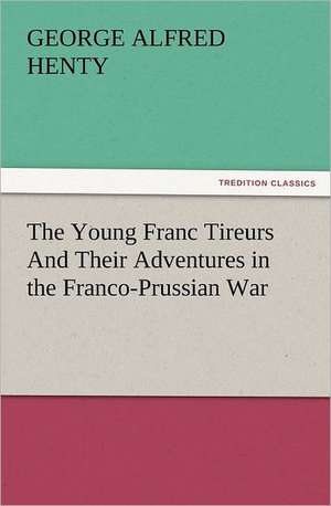 The Young Franc Tireurs and Their Adventures in the Franco-Prussian War: Early History of American Lutheranism and the Tennessee Synod de G. A. (George Alfred) Henty