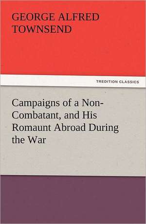 Campaigns of a Non-Combatant, and His Romaunt Abroad During the War de George Alfred Townsend