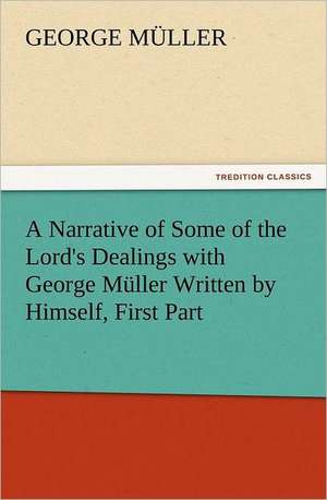 A Narrative of Some of the Lord's Dealings with George Muller Written by Himself, First Part: A Comedy, in Five Acts de George Müller