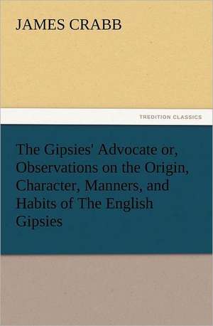 The Gipsies' Advocate Or, Observations on the Origin, Character, Manners, and Habits of the English Gipsies: How to Grow Them a Practical Treatise, Giving Full Details on Every Point, Including Keeping and Marketing the Crop de James Crabb