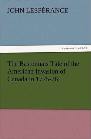 The Bastonnais Tale of the American Invasion of Canada in 1775-76 de John Lespérance