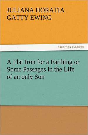 A Flat Iron for a Farthing or Some Passages in the Life of an Only Son: A Journey Through the Land of Doubt and Back Again a Life Story de Juliana Horatia Gatty Ewing