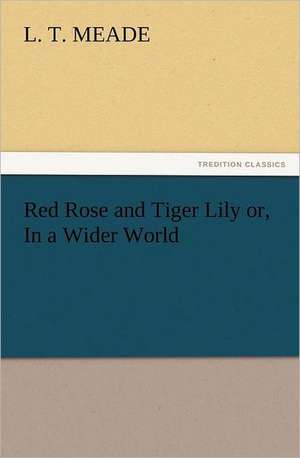 Red Rose and Tiger Lily Or, in a Wider World: A Journey Through the Land of Doubt and Back Again a Life Story de L. T. Meade