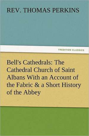 Bell's Cathedrals: The Cathedral Church of Saint Albans with an Account of the Fabric & a Short History of the Abbey de Thomas Rev Perkins