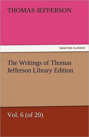 The Writings of Thomas Jefferson Library Edition - Vol. 6 (of 20) de Thomas Jefferson