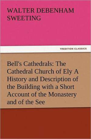 Bell's Cathedrals: The Cathedral Church of Ely a History and Description of the Building with a Short Account of the Monastery and of the de W. D. (Walter Debenham) Sweeting