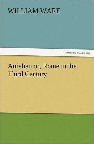 Aurelian Or, Rome in the Third Century: A History of the Great Railroad Adventure de William Ware