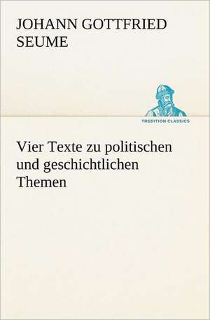 Vier Texte Zu Politischen Und Geschichtlichen Themen: Figuren Zu Meinem ABC-Buch Oder Uber Die Anfangsgrunde Meines Denkens de Johann Gottfried Seume