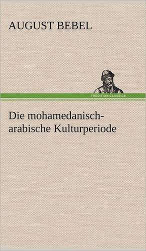 Die Mohamedanisch-Arabische Kulturperiode: Light on Dark Corners a Complete Sexual Science and a Guide to Purity and Physical Manhood, Advice to Maiden, Wife, an de August Bebel