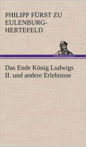 Das Ende Konig Ludwigs II. Und Andere Erlebnisse: Philaletis) de Philipp Fürst zu Eulenburg-Hertefeld