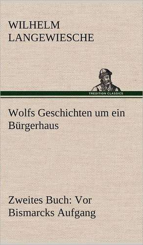 Wolfs Geschichten Um Ein Burgerhaus - Zweites Buch: VOR Bismarcks Aufgang de Wilhelm Langewiesche