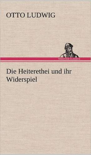 Die Heiterethei Und Ihr Widerspiel: VOR Bismarcks Aufgang de Otto Ludwig