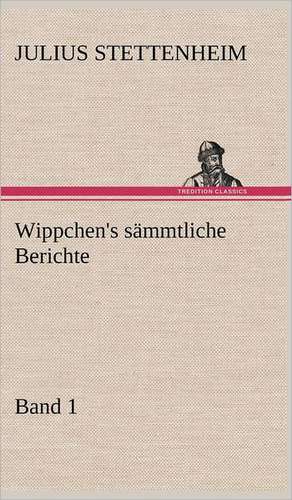 Wippchen's Sammtliche Berichte, Band 1: Erich Walter de Julius Stettenheim