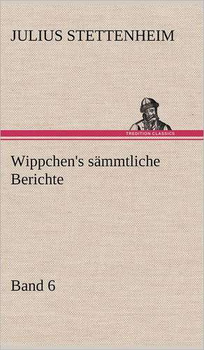 Wippchen's Sammtliche Berichte, Band 6: Erich Walter de Julius Stettenheim