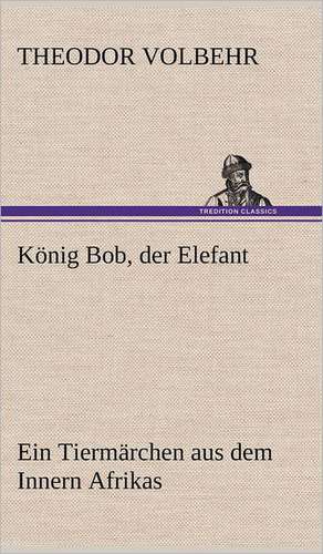 Konig Bob, Der Elefant: Erzahlung in Neun Briefen de Theodor Volbehr