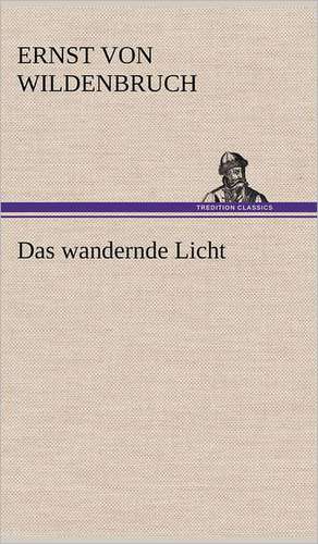 Das Wandernde Licht: Erzahlung in Neun Briefen de Ernst von Wildenbruch