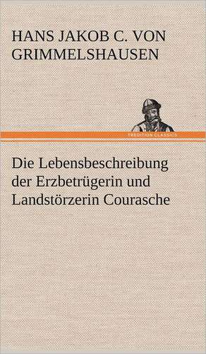 Die Lebensbeschreibung Der Erzbetrugerin Und Landstorzerin Courasche: Erzahlung in Neun Briefen de Hans Jakob Christoph von Grimmelshausen