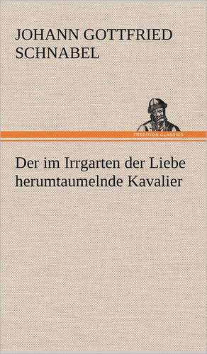 Der Im Irrgarten Der Liebe Herumtaumelnde Kavalier: Das Lallen- Und Narrenbuch de Johann Gottfried Schnabel