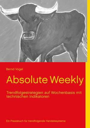 Absolute Weekly - Trendfolgestrategien auf Wochenbasis mit technischen Indikatoren - Ein Praxisbuch für trendfolgende Handelssysteme - Aktualisierte und erweiterte Ausgabe de Bernd Vogel