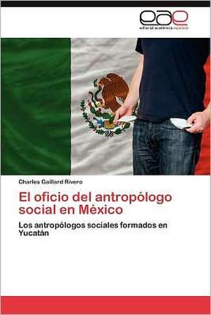 El Oficio del Antropologo Social En Mexico: Una Etnoexperiencia Corporal de Charles Gaillard Rivero