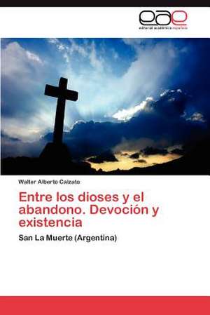 Entre Los Dioses y El Abandono. Devocion y Existencia