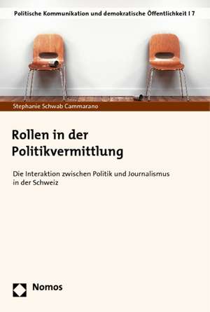 Rollen in Der Politikvermittlung: Die Interaktion Zwischen Politik Und Journalismus in Der Schweiz de Stephanie Schwab Cammarano